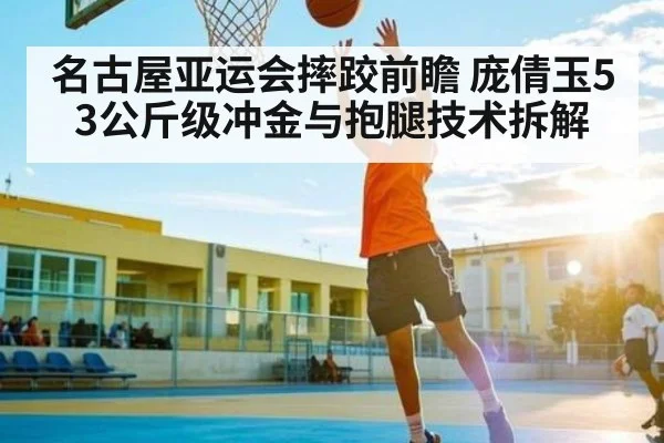 名古屋亚运会摔跤前瞻 庞倩玉53公斤级冲金与抱腿技术拆解