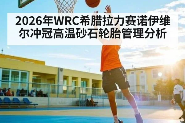 2026年WRC希腊拉力赛诺伊维尔冲冠高温砂石轮胎管理分析
